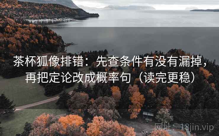 茶杯狐像排错:先查条件有没有漏掉,再把定论改成概率句(读完更稳)