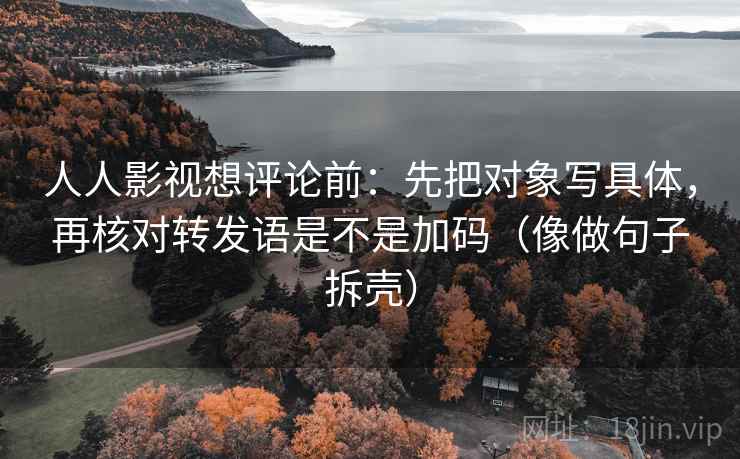 人人影视想评论前:先把对象写具体,再核对转发语是不是加码(像做句子拆壳)
