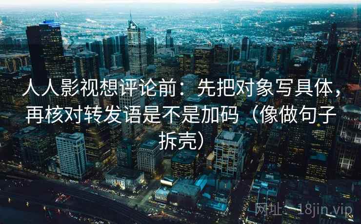 人人影视想评论前:先把对象写具体,再核对转发语是不是加码(像做句子拆壳) 第2张 人人影视想评论前:先把对象写具体,再核对转发语是不是加码(像做句子拆壳) 第2张