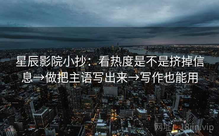 星辰影院小抄:看热度是不是挤掉信息→做把主语写出来→写作也能用 第2张 星辰影院小抄:看热度是不是挤掉信息→做把主语写出来→写作也能用 第2张