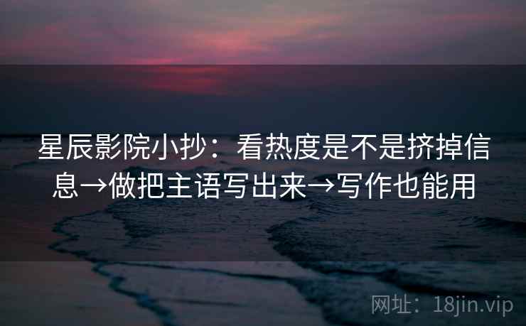 星辰影院小抄：看热度是不是挤掉信息→做把主语写出来→写作也能用