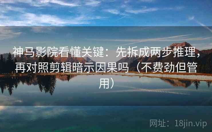 神马影院看懂关键:先拆成两步推理,再对照剪辑暗示因果吗(不费劲但管用) 第2张 神马影院看懂关键:先拆成两步推理,再对照剪辑暗示因果吗(不费劲但管用) 第2张