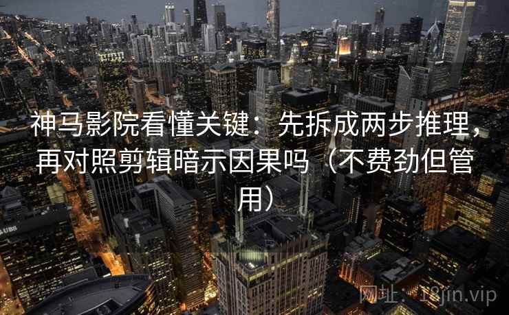 神马影院看懂关键：先拆成两步推理，再对照剪辑暗示因果吗（不费劲但管用）
