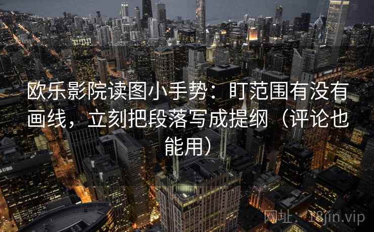 欧乐影院读图小手势：盯范围有没有画线，立刻把段落写成提纲（评论也能用）