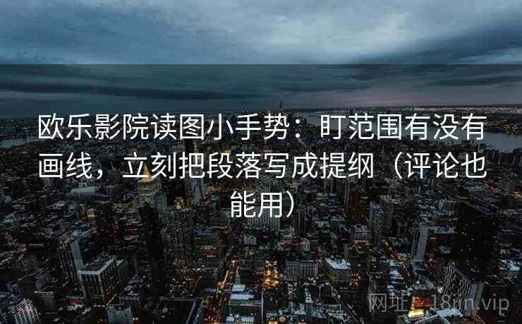 欧乐影院读图小手势：盯范围有没有画线，立刻把段落写成提纲（评论也能用）  第2张