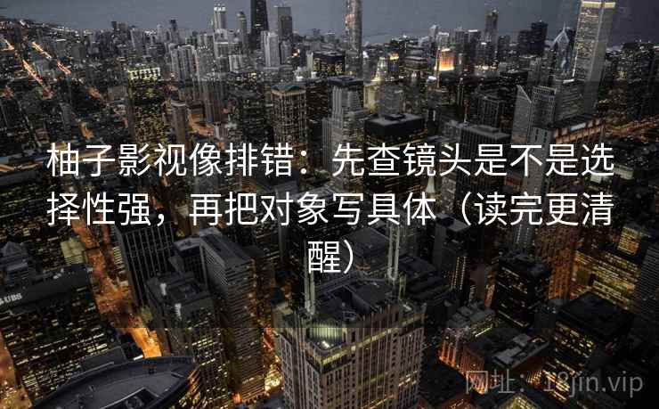 柚子影视像排错：先查镜头是不是选择性强，再把对象写具体（读完更清醒）
