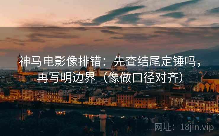 神马电影像排错:先查结尾定锤吗,再写明边界(像做口径对齐) 第2张 神马电影像排错:先查结尾定锤吗,再写明边界(像做口径对齐) 第2张