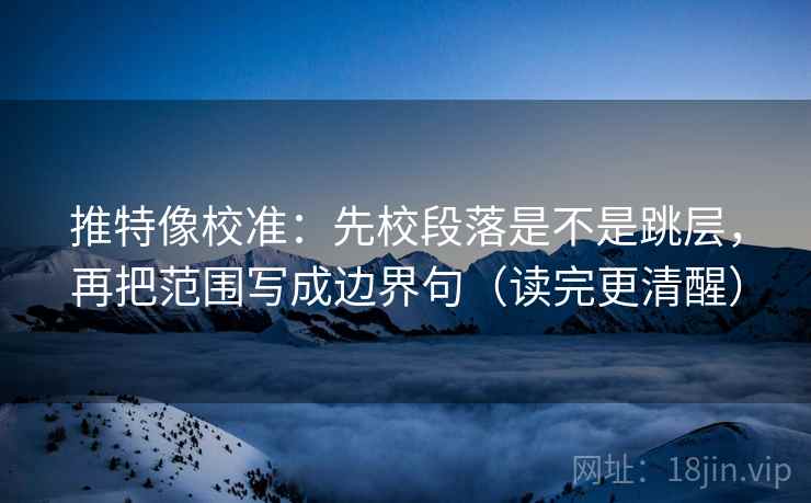 推特像校准：先校段落是不是跳层，再把范围写成边界句（读完更清醒）  第2张