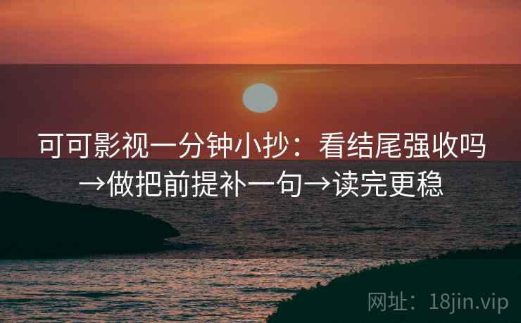 可可影视一分钟小抄：看结尾强收吗→做把前提补一句→读完更稳