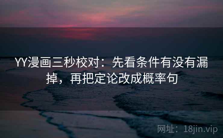YY漫画三秒校对:先看条件有没有漏掉,再把定论改成概率句