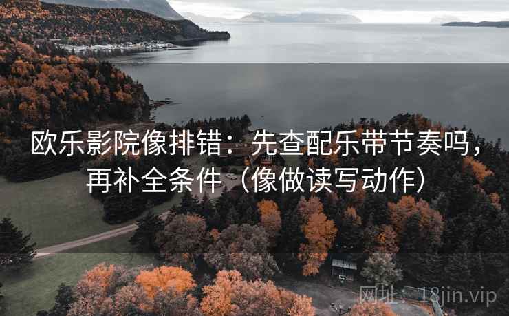 欧乐影院像排错:先查配乐带节奏吗,再补全条件(像做读写动作) 第2张 欧乐影院像排错:先查配乐带节奏吗,再补全条件(像做读写动作) 第2张