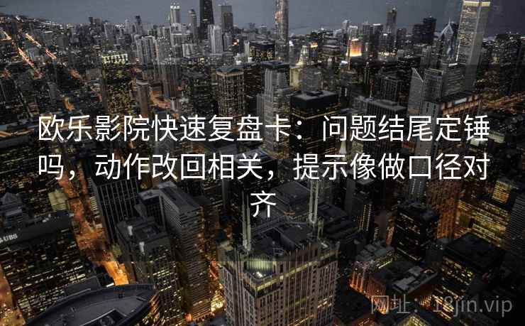 欧乐影院快速复盘卡:问题结尾定锤吗,动作改回相关,提示像做口径对齐 第2张 欧乐影院快速复盘卡:问题结尾定锤吗,动作改回相关,提示像做口径对齐 第2张