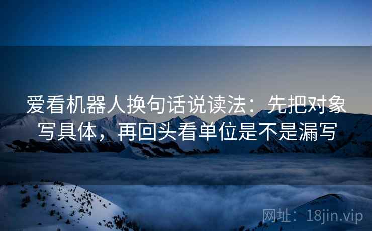 爱看机器人换句话说读法:先把对象写具体,再回头看单位是不是漏写 第2张 爱看机器人换句话说读法:先把对象写具体,再回头看单位是不是漏写 第2张