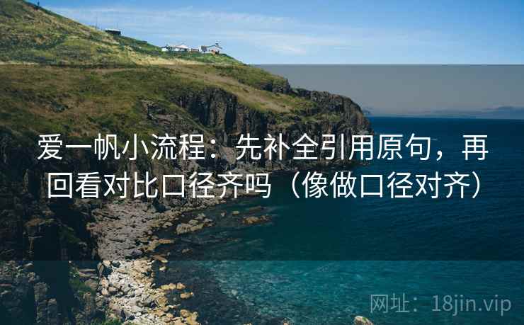 爱一帆小流程:先补全引用原句,再回看对比口径齐吗(像做口径对齐)