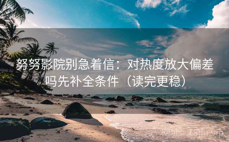 努努影院别急着信：对热度放大偏差吗先补全条件（读完更稳）