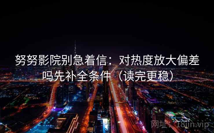 努努影院别急着信：对热度放大偏差吗先补全条件（读完更稳）  第2张