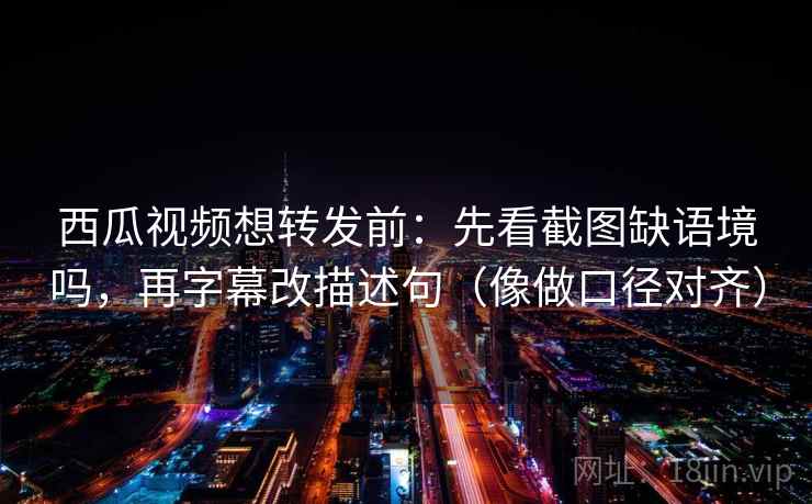 西瓜视频想转发前：先看截图缺语境吗，再字幕改描述句（像做口径对齐）