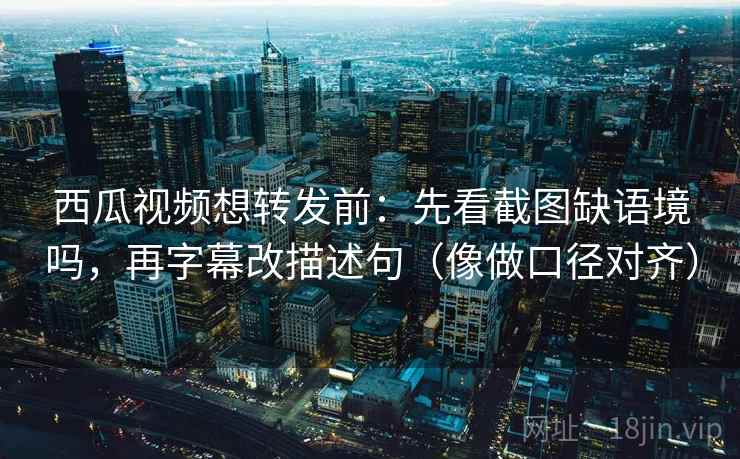 西瓜视频想转发前:先看截图缺语境吗,再字幕改描述句(像做口径对齐) 第2张 西瓜视频想转发前:先看截图缺语境吗,再字幕改描述句(像做口径对齐) 第2张