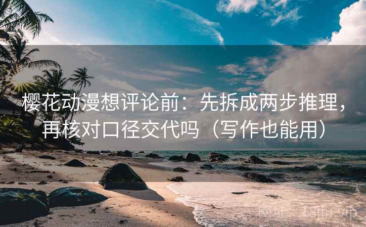 樱花动漫想评论前:先拆成两步推理,再核对口径交代吗(写作也能用)