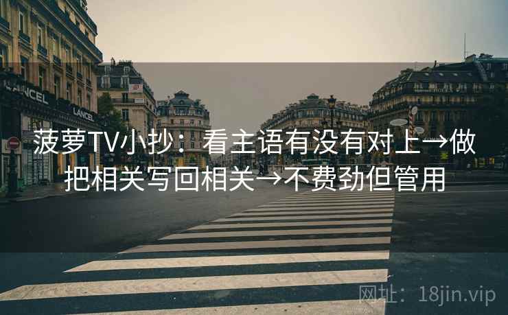 菠萝TV小抄：看主语有没有对上→做把相关写回相关→不费劲但管用