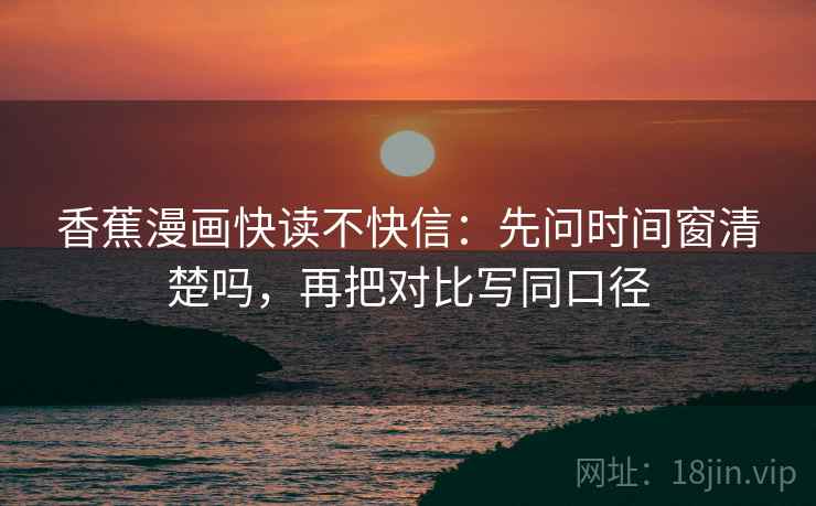 香蕉漫画快读不快信:先问时间窗清楚吗,再把对比写同口径 第2张 香蕉漫画快读不快信:先问时间窗清楚吗,再把对比写同口径 第2张