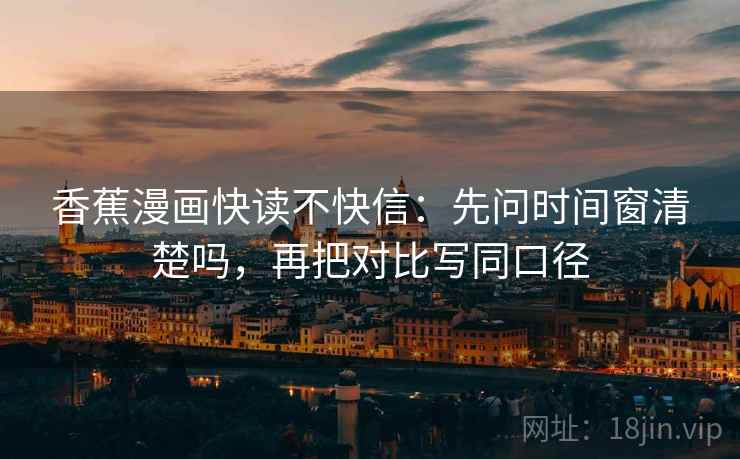 香蕉漫画快读不快信:先问时间窗清楚吗,再把对比写同口径