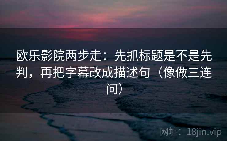 欧乐影院两步走:先抓标题是不是先判,再把字幕改成描述句(像做三连问) 第2张 欧乐影院两步走:先抓标题是不是先判,再把字幕改成描述句(像做三连问) 第2张