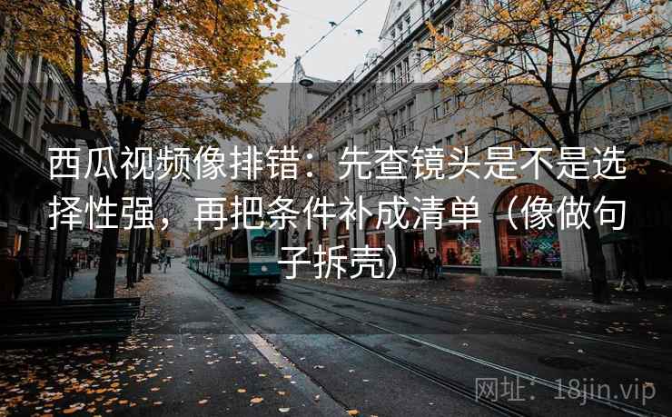 西瓜视频像排错:先查镜头是不是选择性强,再把条件补成清单(像做句子拆壳) 第2张 西瓜视频像排错:先查镜头是不是选择性强,再把条件补成清单(像做句子拆壳) 第2张