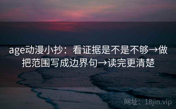 age动漫小抄:看证据是不是不够→做把范围写成边界句→读完更清楚 第2张 age动漫小抄:看证据是不是不够→做把范围写成边界句→读完更清楚 第2张