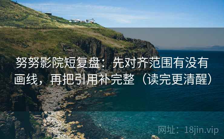 努努影院短复盘：先对齐范围有没有画线，再把引用补完整（读完更清醒）  第2张