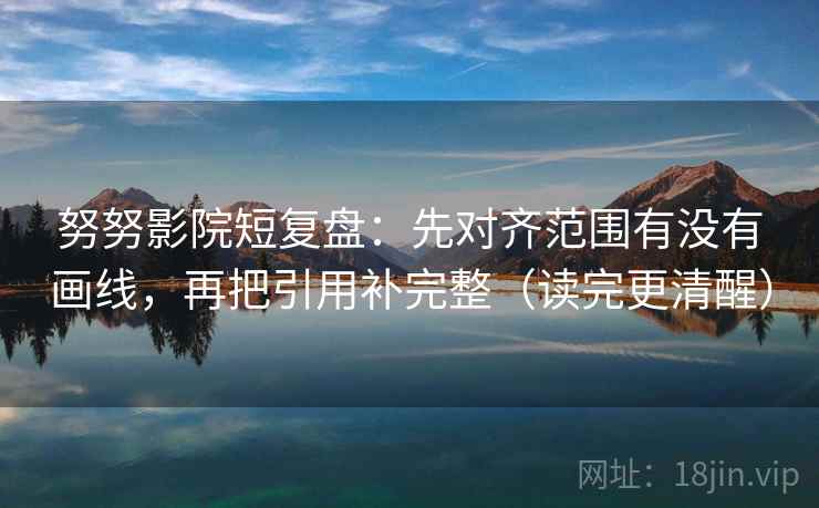 努努影院短复盘：先对齐范围有没有画线，再把引用补完整（读完更清醒）