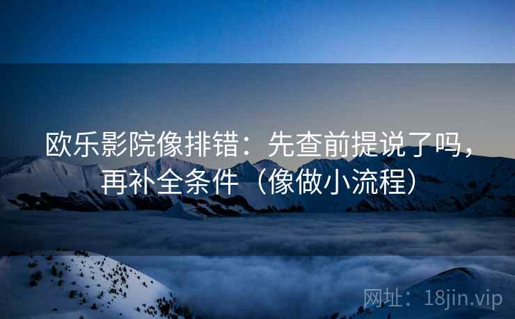 欧乐影院像排错:先查前提说了吗,再补全条件(像做小流程)