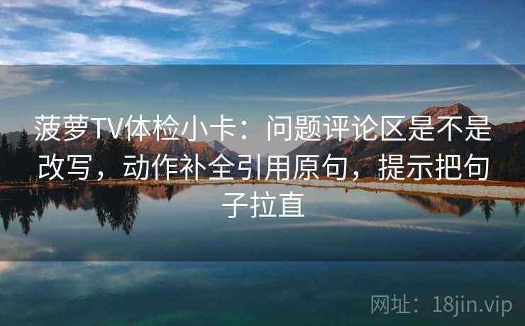 菠萝TV体检小卡：问题评论区是不是改写，动作补全引用原句，提示把句子拉直