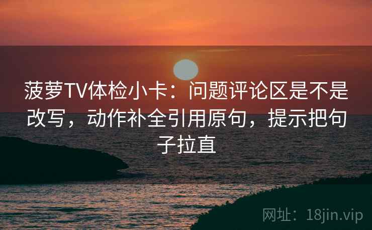 菠萝TV体检小卡:问题评论区是不是改写,动作补全引用原句,提示把句子拉直 第2张 菠萝TV体检小卡:问题评论区是不是改写,动作补全引用原句,提示把句子拉直 第2张