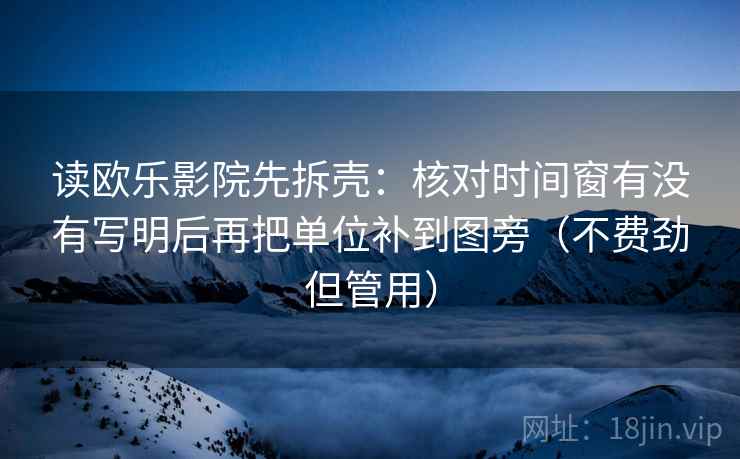 读欧乐影院先拆壳：核对时间窗有没有写明后再把单位补到图旁（不费劲但管用）