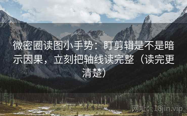 微密圈读图小手势:盯剪辑是不是暗示因果,立刻把轴线读完整(读完更清楚)