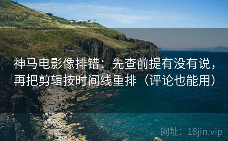 神马电影像排错:先查前提有没有说,再把剪辑按时间线重排(评论也能用) 第2张 神马电影像排错:先查前提有没有说,再把剪辑按时间线重排(评论也能用) 第2张