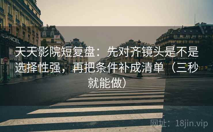 天天影院短复盘：先对齐镜头是不是选择性强，再把条件补成清单（三秒就能做）