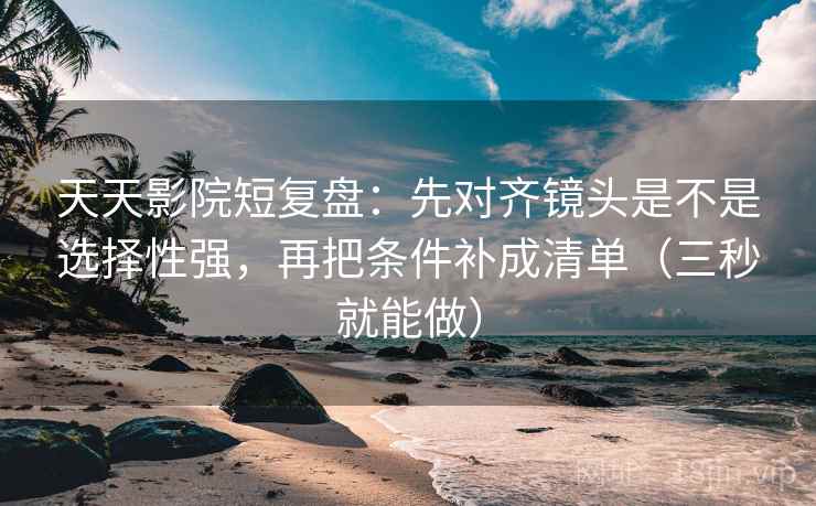 天天影院短复盘：先对齐镜头是不是选择性强，再把条件补成清单（三秒就能做）  第2张