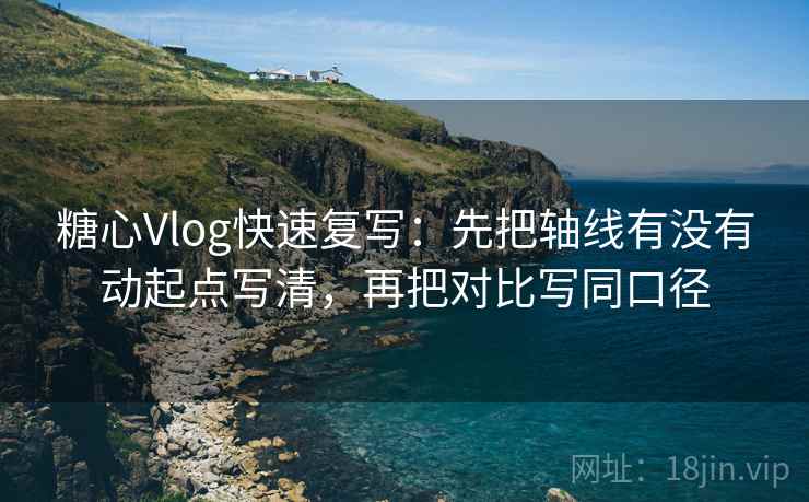 糖心Vlog快速复写:先把轴线有没有动起点写清,再把对比写同口径