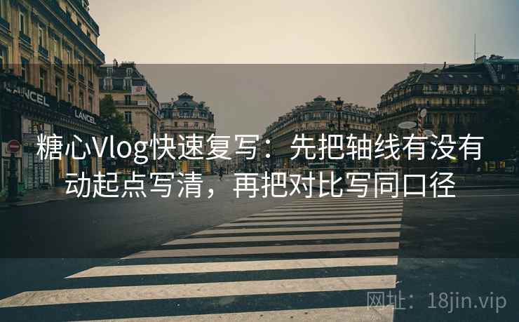 糖心Vlog快速复写:先把轴线有没有动起点写清,再把对比写同口径 第2张 糖心Vlog快速复写:先把轴线有没有动起点写清,再把对比写同口径 第2张