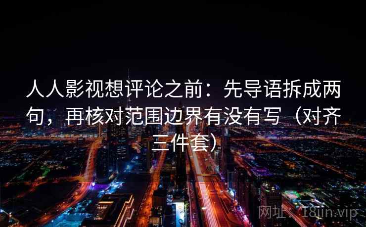 人人影视想评论之前:先导语拆成两句,再核对范围边界有没有写(对齐三件套) 第2张 人人影视想评论之前:先导语拆成两句,再核对范围边界有没有写(对齐三件套) 第2张