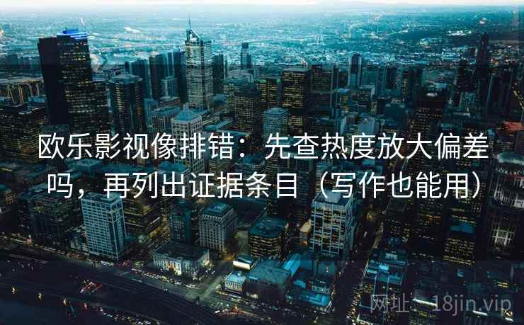 欧乐影视像排错：先查热度放大偏差吗，再列出证据条目（写作也能用）  第2张