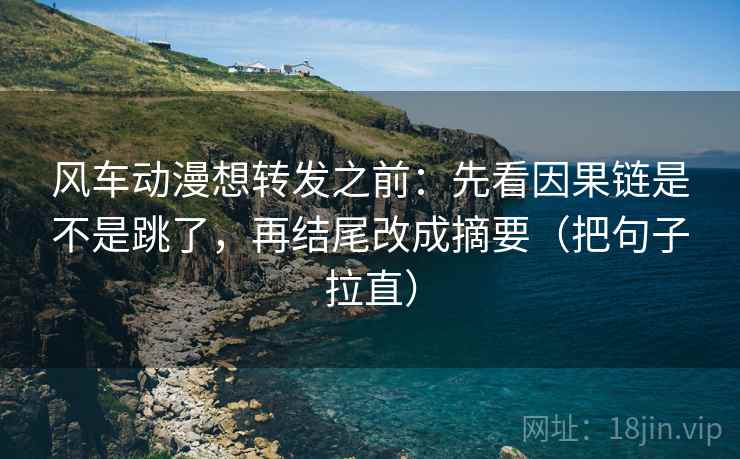 风车动漫想转发之前：先看因果链是不是跳了，再结尾改成摘要（把句子拉直）  第2张