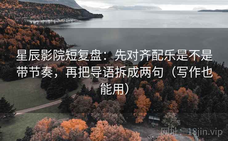 星辰影院短复盘:先对齐配乐是不是带节奏,再把导语拆成两句(写作也能用) 第2张 星辰影院短复盘:先对齐配乐是不是带节奏,再把导语拆成两句(写作也能用) 第2张