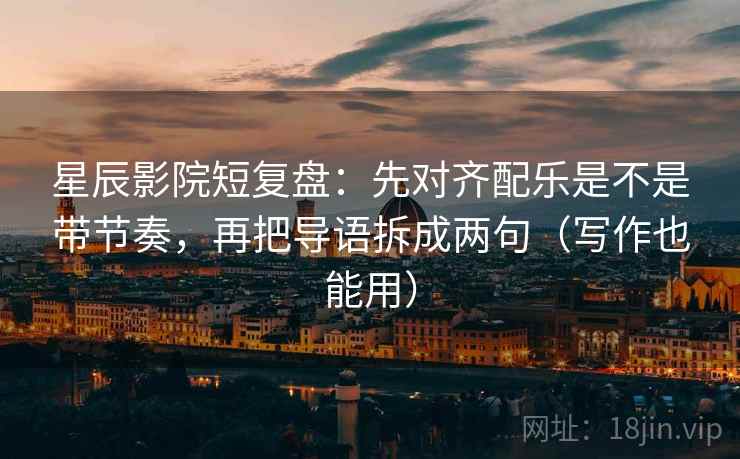 星辰影院短复盘：先对齐配乐是不是带节奏，再把导语拆成两句（写作也能用）