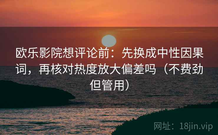 欧乐影院想评论前:先换成中性因果词,再核对热度放大偏差吗(不费劲但管用)