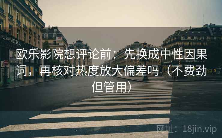欧乐影院想评论前：先换成中性因果词，再核对热度放大偏差吗（不费劲但管用）  第2张