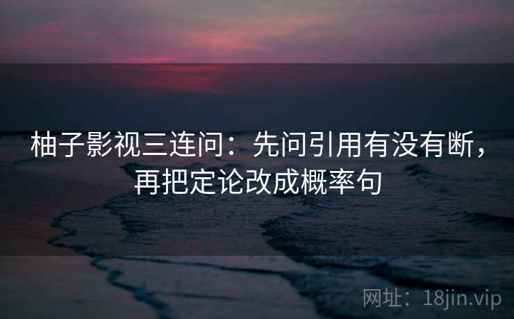 柚子影视三连问：先问引用有没有断，再把定论改成概率句  第2张