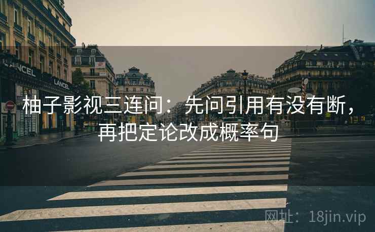 柚子影视三连问：先问引用有没有断，再把定论改成概率句
